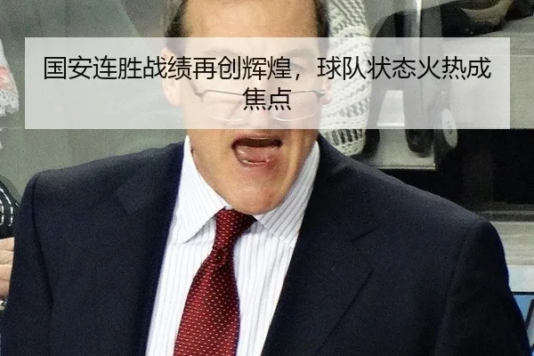 国安连胜战绩再创辉煌，球队状态火热成焦点